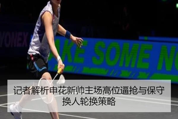 记者解析申花新帅主场高位逼抢与保守换人轮换策略 | LeyuSports