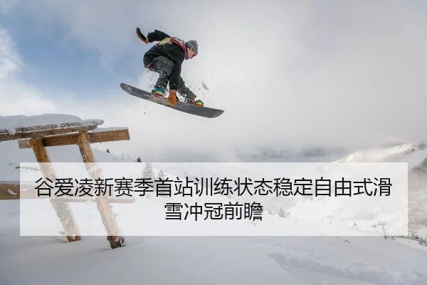 谷爱凌新赛季首站训练状态稳定自由式滑雪冲冠前瞻（LeyuSports）