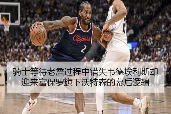 骑士等待老詹过程中错失韦德埃利斯却迎来富保罗旗下沃特森的幕后逻辑（LeyuSports）
