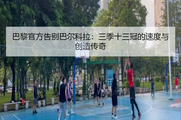 巴黎官方告别巴尔科拉：三季十三冠的速度与创造传奇（LeyuSports）