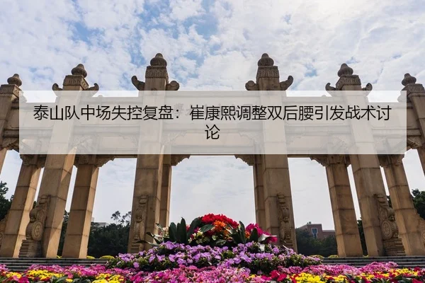 泰山队中场失控复盘：崔康熙调整双后腰引发战术讨论（LeyuSports）