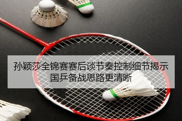 孙颖莎全锦赛赛后谈节奏控制细节揭示国乒备战思路更清晰（LeyuSports）